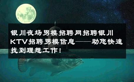 银川夜场男模招聘网招聘银川KTV招聘男模信息——助您快速找到理想工作！ 