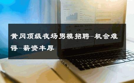 黄冈顶级夜场男模招聘-机会难得-薪资丰厚 