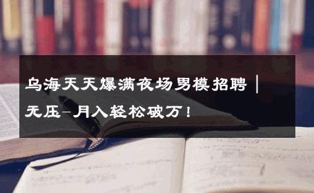 乌海天天爆满夜场男模招聘｜无压-月入轻松破万！ 