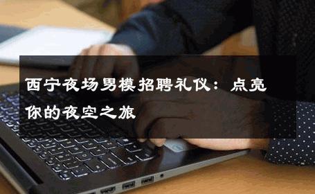 西宁夜场男模招聘礼仪：点亮你的夜空之旅 