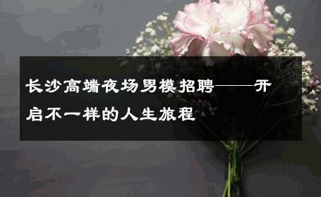 长沙高端夜场男模招聘——开启不一样的人生旅程 
