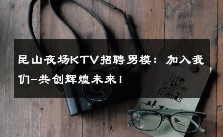 昆山夜场KTV招聘男模：加入我们-共创辉煌未来！ 