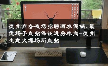 德州商务夜场招聘酒水促销,最优场子直招保证进房率高-德州生意火爆场所直招
