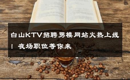 白山KTV招聘男模网站火热上线！夜场职位等你来 