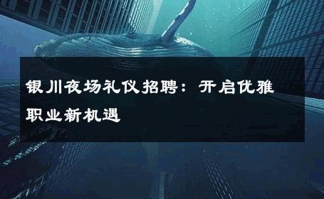 银川夜场礼仪招聘：开启优雅职业新机遇 