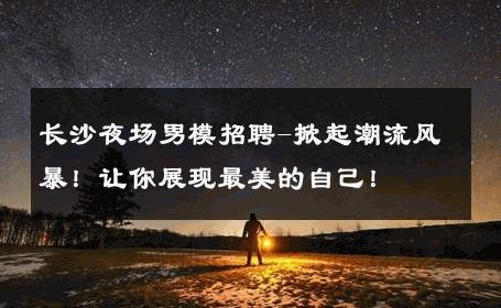 长沙夜场男模招聘-掀起潮流风暴！让你展现最美的自己！ 