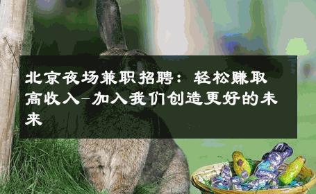 北京夜场兼职招聘：轻松赚取高收入-加入我们创造更好的未来 