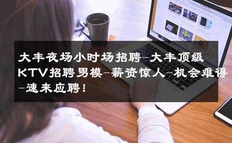 大丰夜场小时场招聘-大丰顶级KTV招聘男模-薪资惊人-机会难得-速来应聘！ 