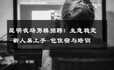 昆明夜场男模招聘：生意稳定-新人易上手-包住宿与培训 