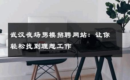 武汉夜场男模招聘网站：让你轻松找到理想工作 