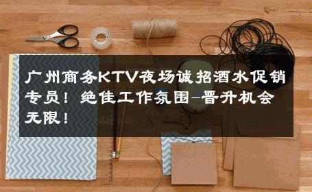 广州商务KTV夜场诚招酒水促销专员！绝佳工作氛围-晋升机会无限！ 