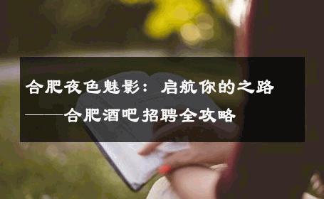 合肥夜色魅影：启航你的之路——合肥酒吧招聘全攻略 