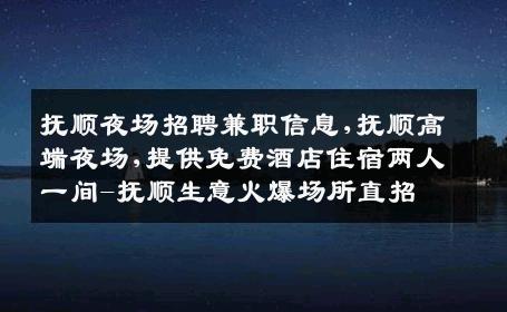 抚顺夜场招聘兼职信息,抚顺高端夜场,提供免费酒店住宿两人一间-抚顺生意火爆场所直招