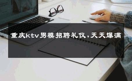 重庆ktv男模招聘礼仪,天天爆满 