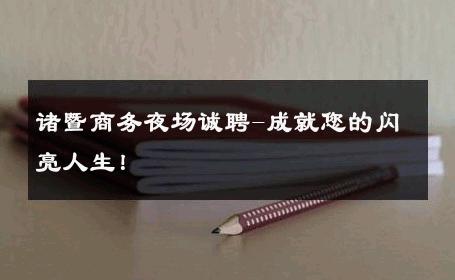 诸暨商务夜场诚聘-成就您的闪亮人生！ 