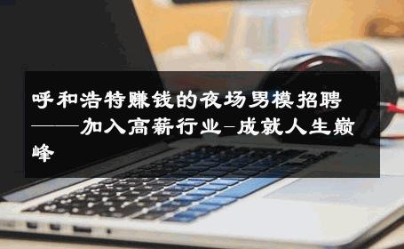 呼和浩特赚钱的夜场男模招聘——加入高薪行业-成就人生巅峰 