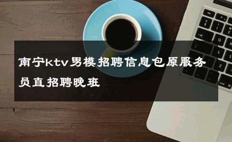 南宁ktv男模招聘信息包原服务员直招聘晚班 