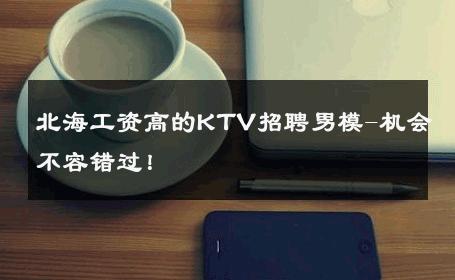 北海工资高的KTV招聘男模-机会不容错过！ 