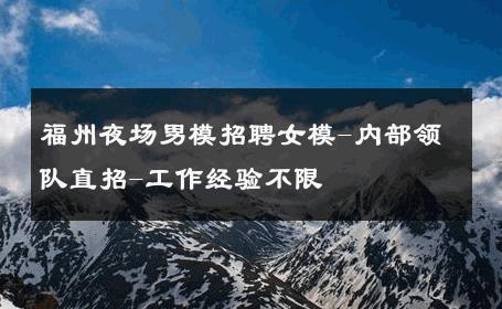 福州夜场男模招聘女模-内部领队直招-工作经验不限 