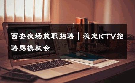 西安夜场兼职招聘｜稳定KTV招聘男模机会 