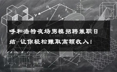 呼和浩特夜场男模招聘兼职日结-让你轻松赚取高额收入！ 