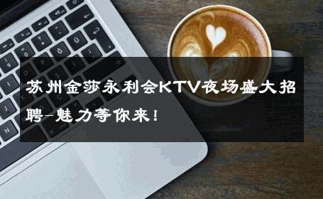 苏州金莎永利会KTV夜场盛大招聘-魅力等你来！ 
