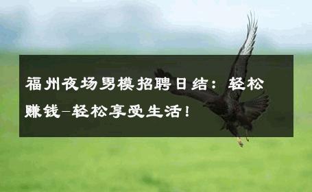 福州夜场男模招聘日结：轻松赚钱-轻松享受生活！ 