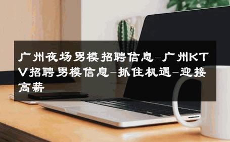 广州夜场男模招聘信息-广州KTV招聘男模信息-抓住机遇-迎接高薪 