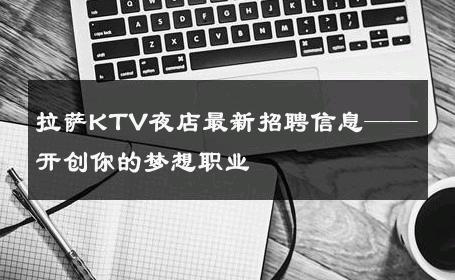 拉萨KTV夜店最新招聘信息——开创你的梦想职业 