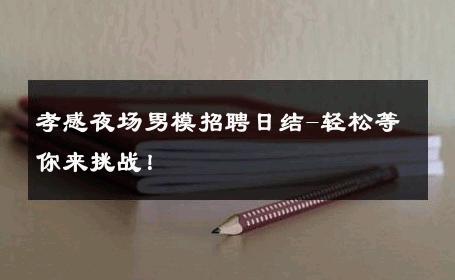 孝感夜场男模招聘日结-轻松等你来挑战！ 
