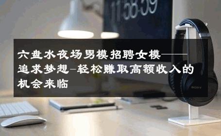 六盘水夜场男模招聘女模——追求梦想-轻松赚取高额收入的机会来临 