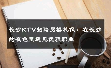 长沙KTV招聘男模礼仪：在长沙的夜色里遇见优雅职业 
