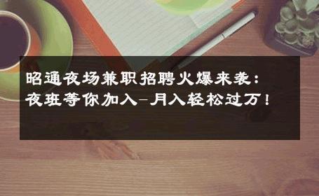 昭通夜场兼职招聘火爆来袭：夜班等你加入-月入轻松过万！ 