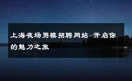 上海夜场男模招聘网站-开启你的魅力之旅 