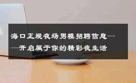 海口正规夜场男模招聘信息——开启属于你的精彩夜生活 