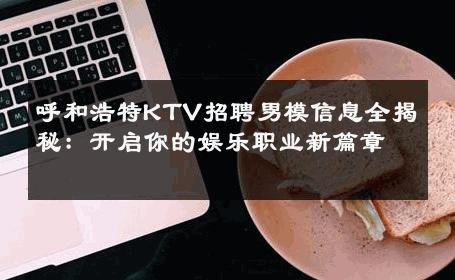 呼和浩特KTV招聘男模信息全揭秘：开启你的娱乐职业新篇章 