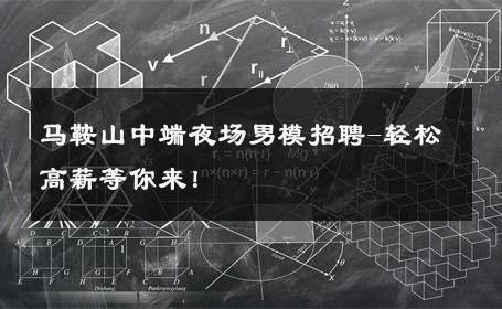 马鞍山中端夜场男模招聘-轻松高薪等你来！ 