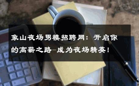 象山夜场男模招聘网：开启你的高薪之路-成为夜场精英！ 