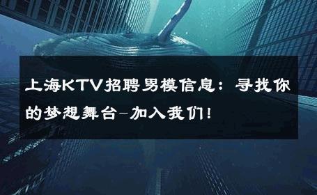 上海KTV招聘男模信息：寻找你的梦想舞台-加入我们！ 