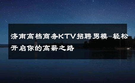济南高档商务KTV招聘男模-轻松开启你的高薪之路 