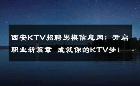 西安KTV招聘男模信息网：开启职业新篇章-成就你的KTV梦！ 