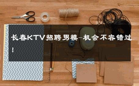 长春KTV招聘男模-机会不容错过！ 