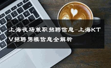 上海夜场兼职招聘信息-上海KTV招聘男模信息全解析 