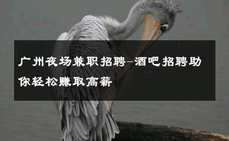 广州夜场兼职招聘-酒吧招聘助你轻松赚取高薪 