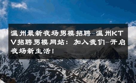 温州最新夜场男模招聘-温州KTV招聘男模网站：加入我们-开启夜场新生活！ 