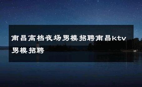 南昌高档夜场男模招聘南昌ktv男模招聘 