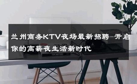 兰州商务KTV夜场最新招聘-开启你的高薪夜生活新时代 