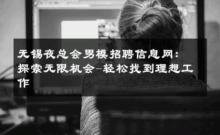 无锡夜总会男模招聘信息网：探索无限机会-轻松找到理想工作 