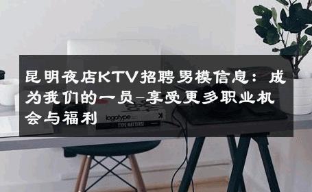 昆明夜店KTV招聘男模信息：成为我们的一员-享受更多职业机会与福利 
