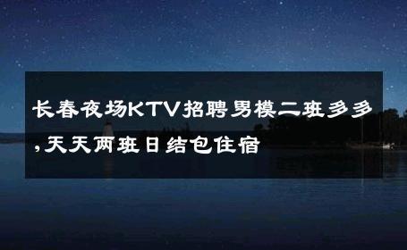 长春夜场KTV招聘男模二班多多,天天两班日结包住宿 